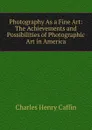 Photography As a Fine Art: The Achievements and Possibilities of Photographic Art in America - Caffin Charles Henry