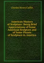 American Masters of Sculpture: Being Brief Appreciations of Some American Sculptors and of Some Phases of Sculpture in America - Caffin Charles Henry