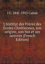 L.Institut des Freres des Ecoles Chretiennes, son origine, son but et ses oeuvres (French Edition) - J C. 1841-1915 Caisse