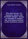 The slave power: its character, career, and probable designs : being an attempt to explain the real issues involved in the American contest - John Elliott Cairnes