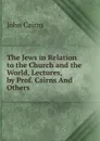 The Jews in Relation to the Church and the World, Lectures, by Prof. Cairns And Others. - John Cairns