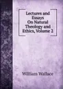 Lectures and Essays On Natural Theology and Ethics, Volume 2 - William Wallace