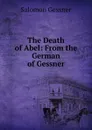 The Death of Abel: From the German of Gessner - Gessner Salomon