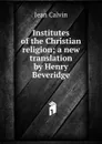 Institutes of the Christian religion; a new translation by Henry Beveridge - Calvin Jean