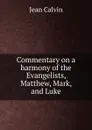 Commentary on a harmony of the Evangelists, Matthew, Mark, and Luke - Calvin Jean