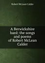 A Berwickshire bard: the songs and poems of Robert McLean Calder - Robert McLean Calder