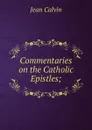 Commentaries on the Catholic Epistles; - Calvin Jean