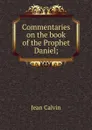 Commentaries on the book of the Prophet Daniel; - Calvin Jean