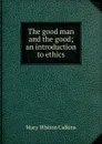 The good man and the good; an introduction to ethics - Mary Whiton Calkins