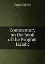 Commentary on the book of the Prophet Isaiah; - Calvin Jean