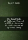 The Penal Code of California: Enacted in 1872, As Amended in 1885 / Annotated by Robert Desty - Robert Desty