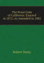 The Penal Code of California: Enacted in 1872; As Amended in 1885 - Robert Desty