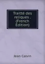 Traitte des reliques . (French Edition) - Calvin Jean