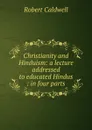 Christianity and Hinduism: a lecture addressed to educated Hindus : in four parts - Robert Caldwell