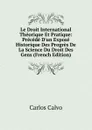 Le Droit International Theorique Et Pratique: Precede D.un Expose Historique Des Progres De La Science Du Droit Des Gens (French Edition) - Carlos Calvo