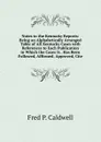 Notes to the Kentucky Reports: Being an Alphabetically Arranged Table of All Kentucky Cases with References to Each Publication in Which the Cases Is . Has Been Followed, Affirmed, Approved, Cite - Fred P. Caldwell