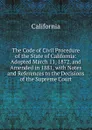 The Code of Civil Procedure of the State of California: Adopted March 11, 1872, and Amended in 1881, with Notes and References to the Decisions of the Supreme Court - California
