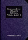 Correspondence of John C. Calhoun, Volume 2,.part 2 - John C. Calhoun