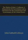 The Works of John C. Calhoun: A Disquisition On Government and a Discourse On the Constitution and Government of the United States - John C. Calhoun