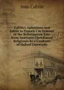 Calvin.s Aphorisms and Letter to Francis I in Defence of the Reformation Extr. from Institutio Christianae Religionis by a Graduate of Oxford University - Calvin Jean