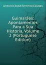 Guimaraes: Apontamentos Para a Sua Historia, Volume 2 (Portuguese Edition) - Antonio José Ferreira Caldas