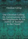 Our Christian Calling: Or, Conversations with My Neighbours, by the Author of .Sunlight in the Clouds.. - Christian Calling