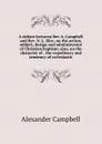 A debate between Rev A. Campbell and Rev. N. L. Rice, on the action, subject, design and administrator of Christian baptism; also, on the character of . the expediency and tendency of ecclesiastic - Alexander Campbell