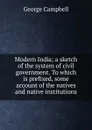 Modern India; a sketch of the system of civil government. To which is prefixed, some account of the natives and native institutions - George Campbell