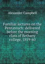 Familiar lectures on the Pentateuch: delivered before the morning class of Bethany college, 1859-60 - Alexander Campbell