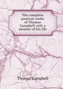 The complete poetical works of Thomas Campbell with a memoir of his life - Campbell Thomas