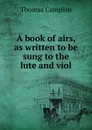 A book of airs, as written to be sung to the lute and viol - Thomas Campion