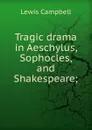 Tragic drama in Aeschylus, Sophocles, and Shakespeare; - Lewis Campbell