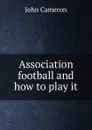 Association football and how to play it - John Cameron