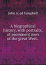 A biographical history, with portraits, of prominent men of the great West. . - John A. ed Campbell