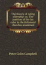 The theory of ruling eldership: or, The position of the lay ruler in the Reformed churches examined - Peter Colin Campbell