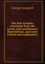The four Gospels: translated from the Greek, with preliminary dissertations, and notes critical and explanatory - George Campbell