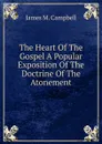 The Heart Of The Gospel A Popular Exposition Of The Doctrine Of The Atonement - James M. Campbell