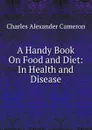 A Handy Book On Food and Diet: In Health and Disease - Charles Alexander Cameron