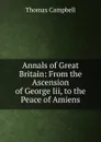 Annals of Great Britain: From the Ascension of George Iii, to the Peace of Amiens. - Campbell Thomas