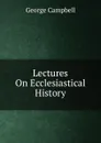 Lectures On Ecclesiastical History - George Campbell