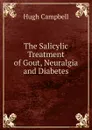 The Salicylic Treatment of Gout, Neuralgia and Diabetes - Hugh Campbell