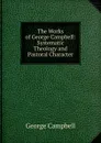 The Works of George Campbell: Systematic Theology and Pastoral Character - George Campbell