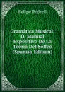 Gramatica Musical: O, Manual Expositivo De La Teoria Del Solfeo (Spanish Edition) - Felipe Pedrell