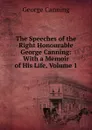 The Speeches of the Right Honourable George Canning: With a Memoir of His Life, Volume 1 - George Canning