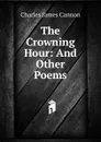 The Crowning Hour: And Other Poems - Charles James Cannon