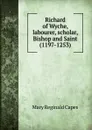 Richard of Wyche, labourer, scholar, Bishop and Saint (1197-1253) - Mary Reginald Capes