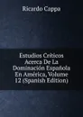 Estudios Criticos Acerca De La Dominacion Espanola En America, Volume 12 (Spanish Edition) - Ricardo Cappa