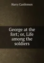 George at the fort; or, Life among the soldiers - Castlemon Harry
