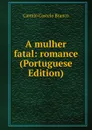 A mulher fatal: romance (Portuguese Edition) - Branco Camilo Castelo
