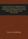 Sacred Classics, Or, Cabinet Library of Divinity: Sermons On Retirement, Self-Denial and Resignation, On the Sufferings of Christ / by R. Cattermole - Stebbing Henry